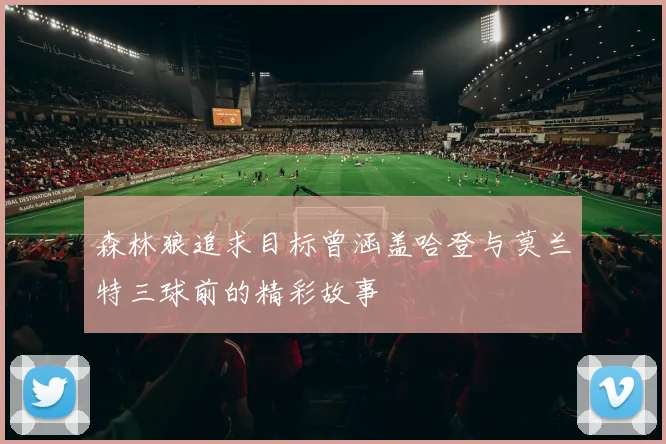 森林狼追求目标曾涵盖哈登与莫兰特三球前的精彩故事