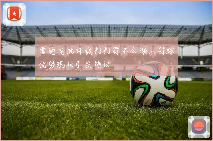 雷迪克批评裁判判罚不公湖人罚球优势现状引发热议