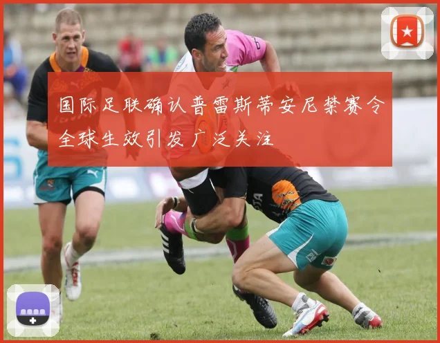 国际足联确认普雷斯蒂安尼禁赛令全球生效引发广泛关注