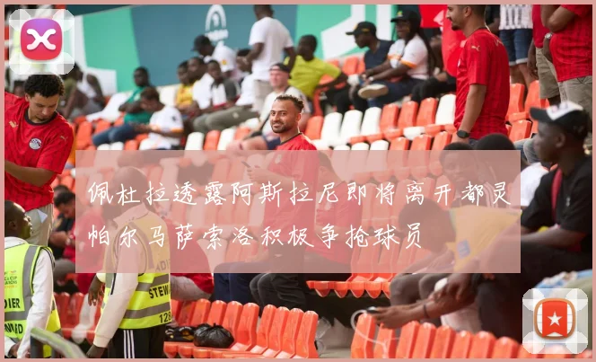 佩杜拉透露阿斯拉尼即将离开都灵帕尔马萨索洛积极争抢球员