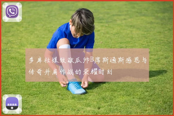 多库社媒致敬瓜帅B席斯通斯感恩与传奇并肩作战的荣耀时刻