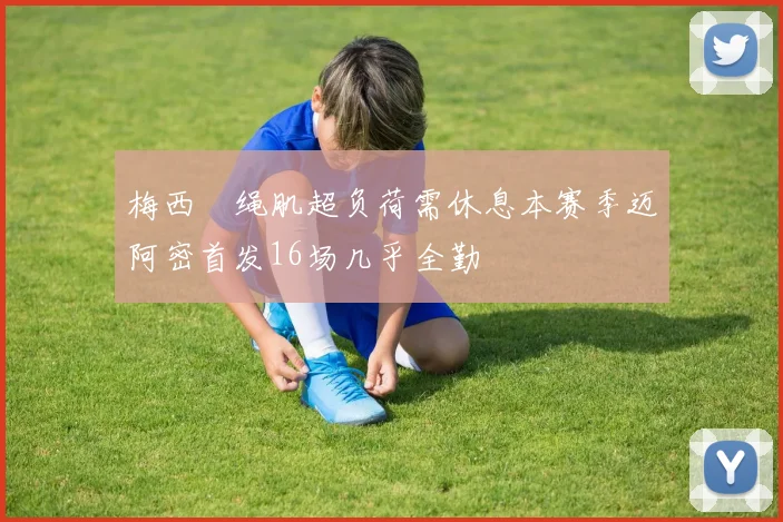 梅西腘绳肌超负荷需休息本赛季迈阿密首发16场几乎全勤