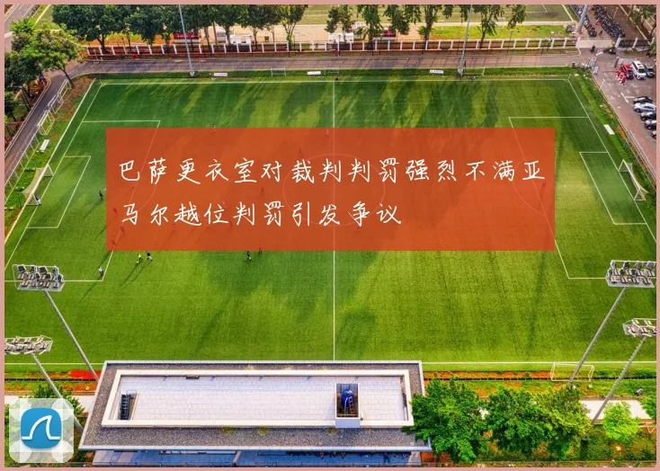 巴萨更衣室对裁判判罚强烈不满亚马尔越位判罚引发争议