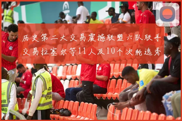 历史第二大交易震撼联盟六队联手交易拉塞尔等11人及10个次轮选秀权