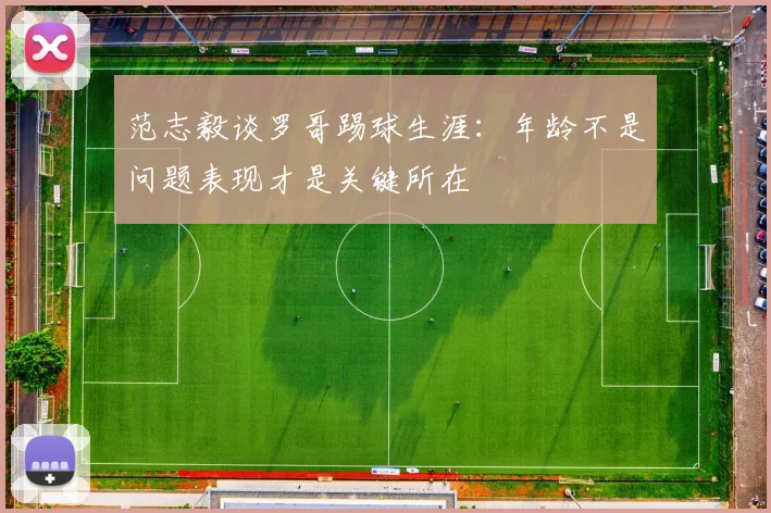 范志毅谈罗哥踢球生涯：年龄不是问题表现才是关键所在