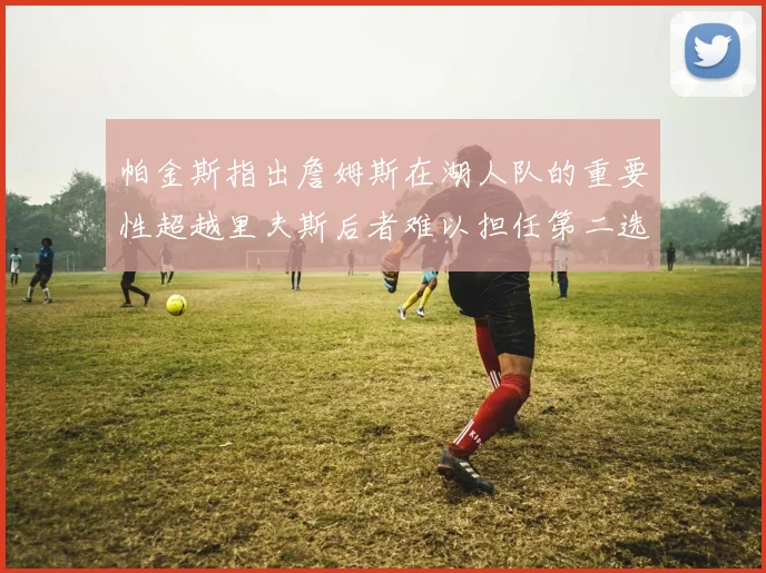 帕金斯指出詹姆斯在湖人队的重要性超越里夫斯后者难以担任第二选择