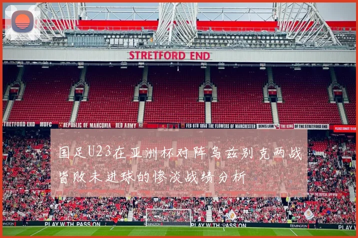 国足U23在亚洲杯对阵乌兹别克两战皆败未进球的惨淡战绩分析