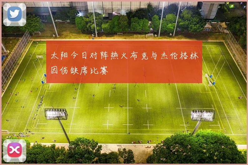 太阳今日对阵热火布克与杰伦格林因伤缺席比赛
