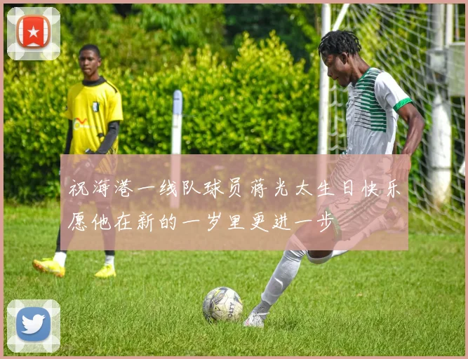 祝海港一线队球员蒋光太生日快乐愿他在新的一岁里更进一步