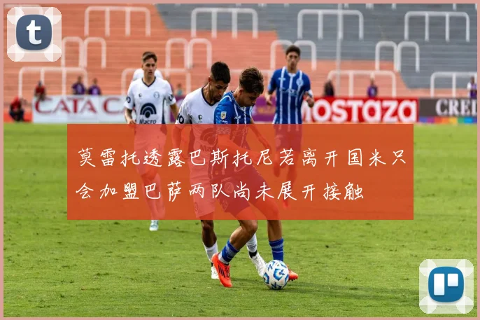 莫雷托透露巴斯托尼若离开国米只会加盟巴萨两队尚未展开接触