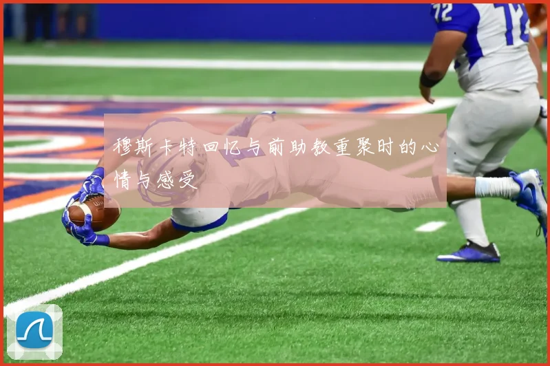 穆斯卡特回忆与前助教重聚时的心情与感受