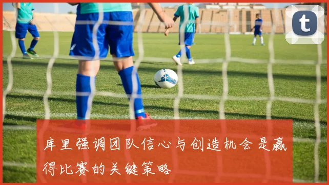 库里强调团队信心与创造机会是赢得比赛的关键策略
