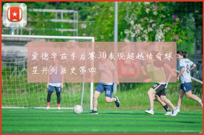 爱德华兹季后赛30表现超越传奇球星并列历史第四