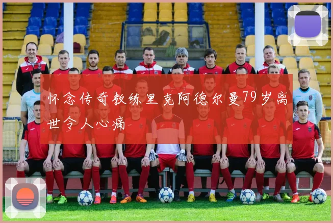 怀念传奇教练里克阿德尔曼79岁离世令人心痛