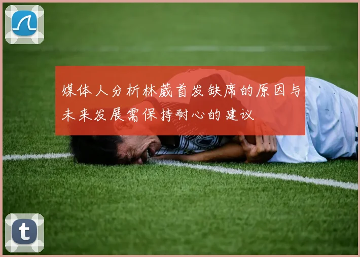 媒体人分析林葳首发缺席的原因与未来发展需保持耐心的建议