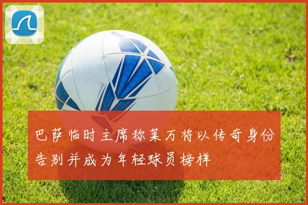 巴萨临时主席称莱万将以传奇身份告别并成为年轻球员榜样