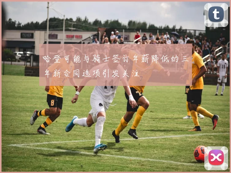 哈登可能与骑士签订年薪降低的三年新合同选项引发关注