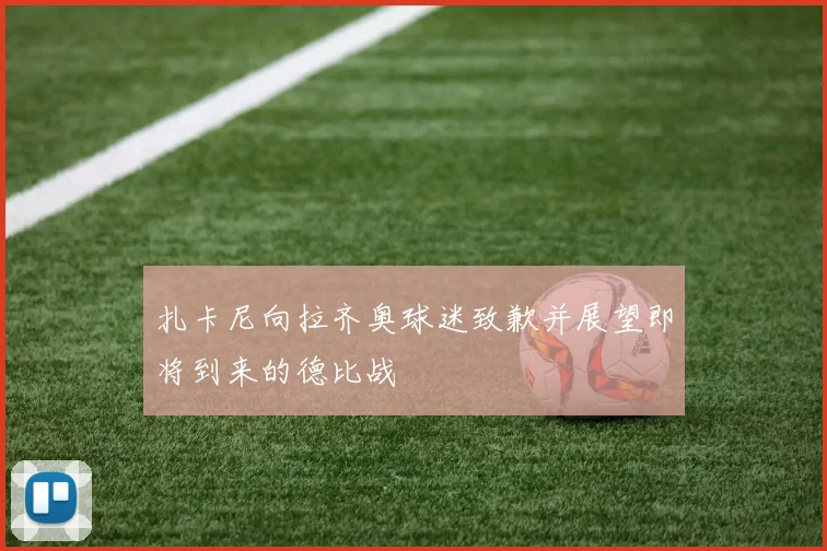 扎卡尼向拉齐奥球迷致歉并展望即将到来的德比战