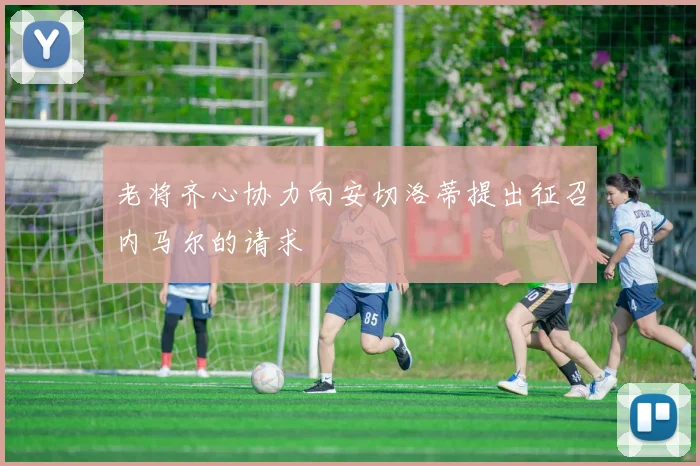 老将齐心协力向安切洛蒂提出征召内马尔的请求