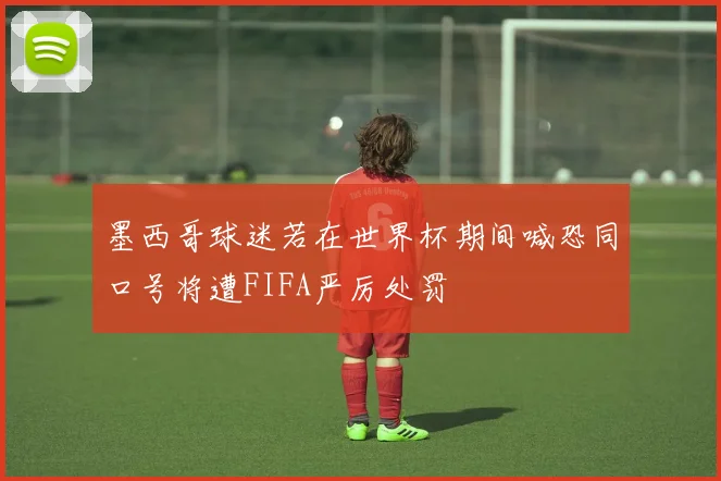 墨西哥球迷若在世界杯期间喊恐同口号将遭FIFA严厉处罚