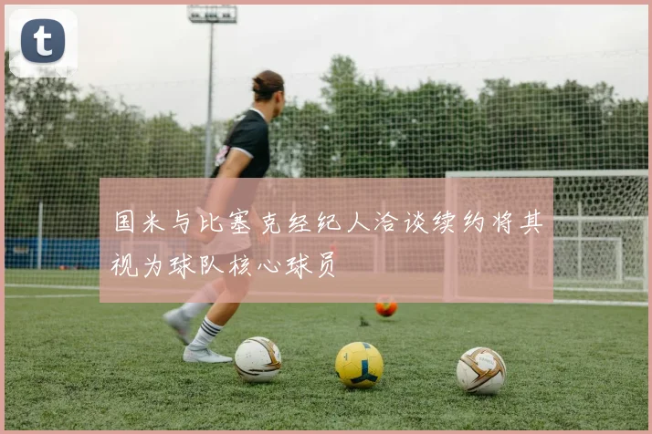 国米与比塞克经纪人洽谈续约将其视为球队核心球员