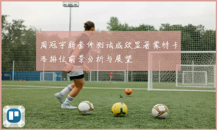 周冠宇新套件测试成效显著蒙特卡洛排位前景分析与展望