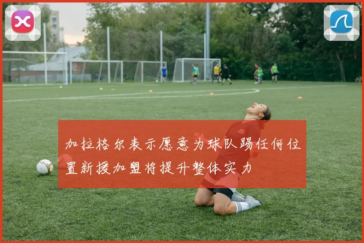 加拉格尔表示愿意为球队踢任何位置新援加盟将提升整体实力