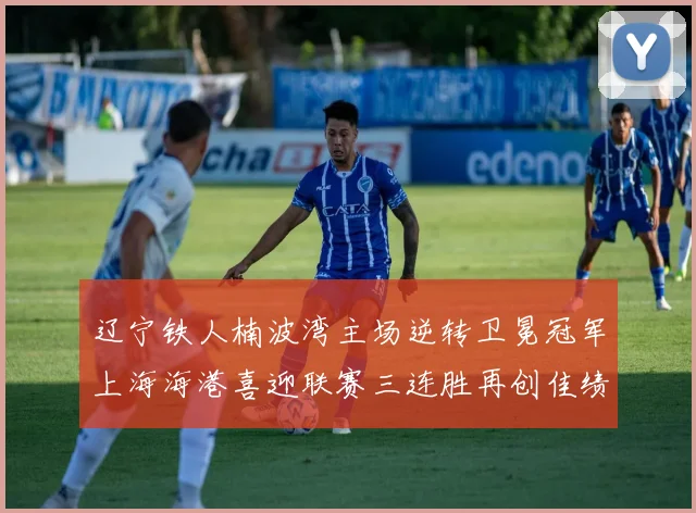 辽宁铁人楠波湾主场逆转卫冕冠军上海海港喜迎联赛三连胜再创佳绩