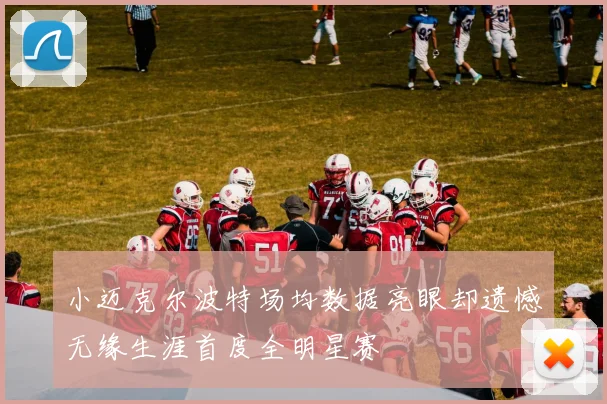 小迈克尔波特场均数据亮眼却遗憾无缘生涯首度全明星赛