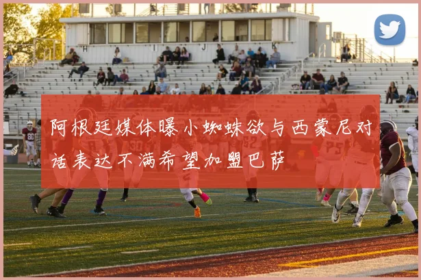 阿根廷媒体曝小蜘蛛欲与西蒙尼对话表达不满希望加盟巴萨