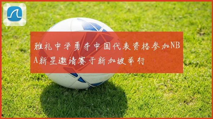 雅礼中学勇夺中国代表资格参加NBA新星邀请赛于新加坡举行