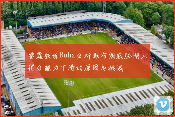 雷霆教练Buha分析勒布朗威胁湖人得分能力下滑的原因与挑战