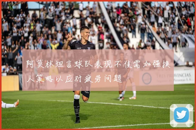 阿莫林坦言球队表现不佳需加强换人策略以应对疲劳问题