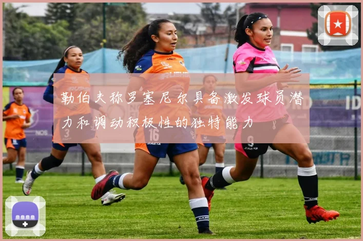 勒伯夫称罗塞尼尔具备激发球员潜力和调动积极性的独特能力