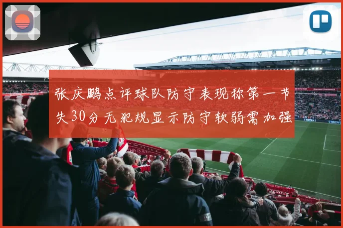 张庆鹏点评球队防守表现称第一节失30分无犯规显示防守软弱需加强