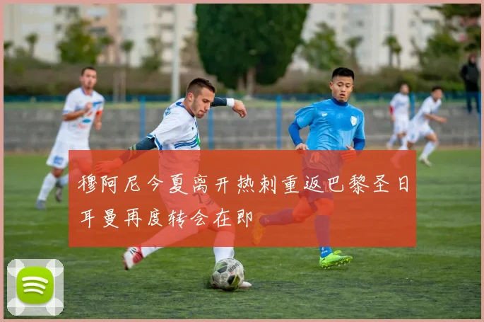 穆阿尼今夏离开热刺重返巴黎圣日耳曼再度转会在即