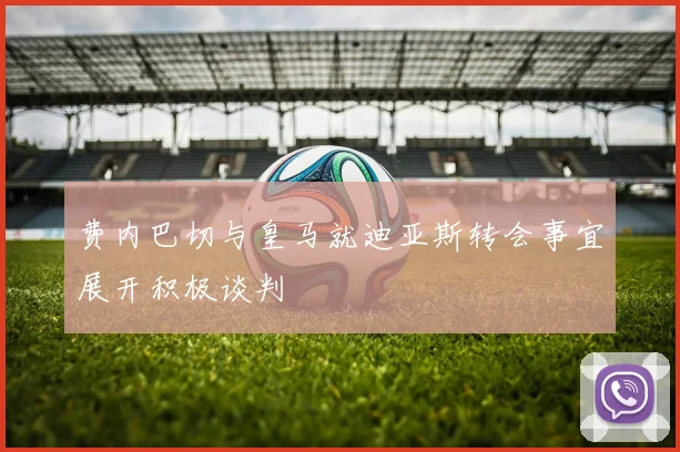 费内巴切与皇马就迪亚斯转会事宜展开积极谈判